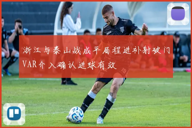 浙江与泰山战成平局程进补射破门VAR介入确认进球有效