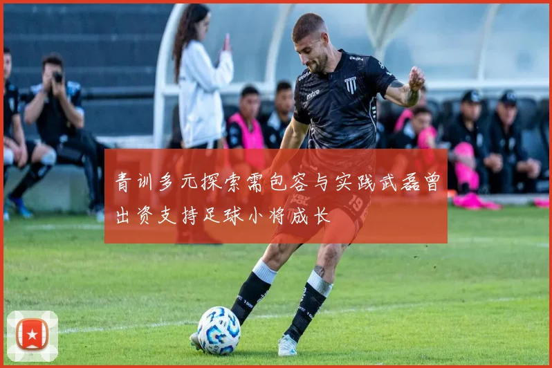 青训多元探索需包容与实践武磊曾出资支持足球小将成长