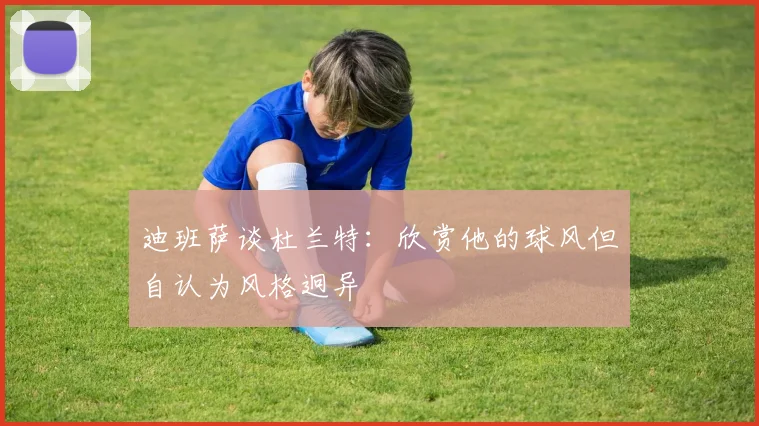 迪班萨谈杜兰特：欣赏他的球风但自认为风格迥异