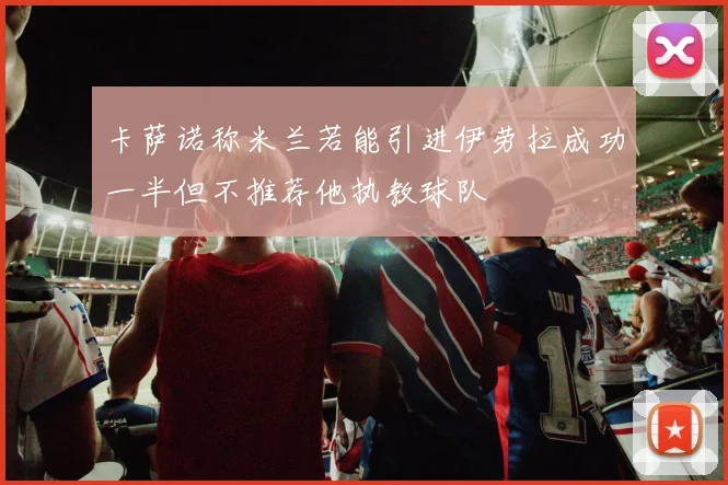 卡萨诺称米兰若能引进伊劳拉成功一半但不推荐他执教球队