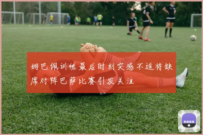姆巴佩训练最后时刻突感不适将缺席对阵巴萨比赛引发关注