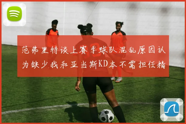范弗里特谈上赛季球队混乱原因认为缺少我和亚当斯KD本不需担任精神领袖