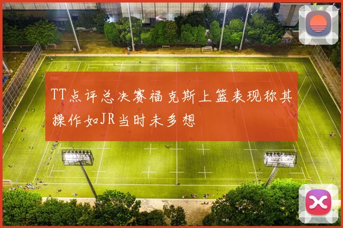 TT点评总决赛福克斯上篮表现称其操作如JR当时未多想