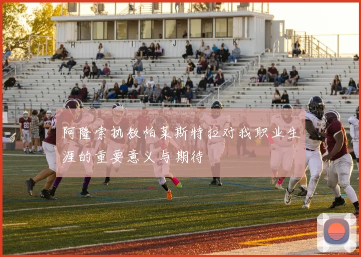 阿隆索执教帕莱斯特拉对我职业生涯的重要意义与期待