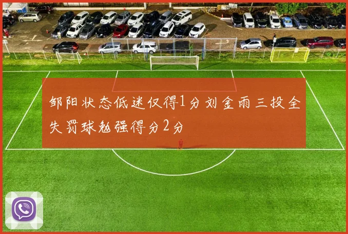 邹阳状态低迷仅得1分刘金雨三投全失罚球勉强得分2分