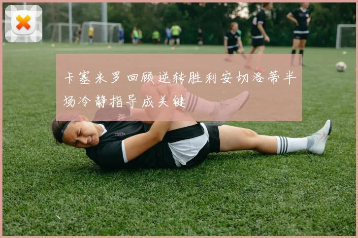 卡塞米罗回顾逆转胜利安切洛蒂半场冷静指导成关键