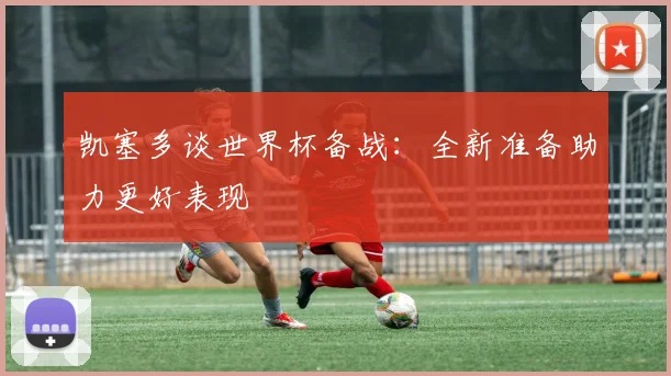 凯塞多谈世界杯备战：全新准备助力更好表现
